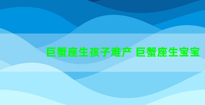 巨蟹座生孩子难产 巨蟹座生宝宝